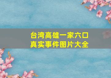 台湾高雄一家六口真实事件图片大全