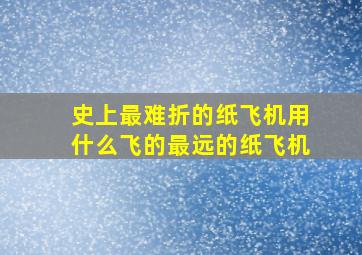 史上最难折的纸飞机用什么飞的最远的纸飞机