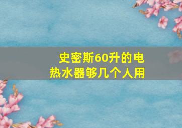 史密斯60升的电热水器够几个人用