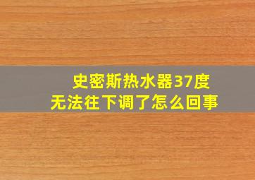 史密斯热水器37度无法往下调了怎么回事