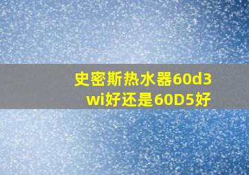 史密斯热水器60d3wi好还是60D5好