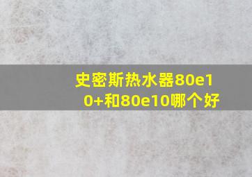 史密斯热水器80e10+和80e10哪个好