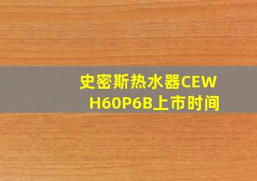 史密斯热水器CEWH60P6B上市时间