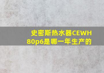 史密斯热水器CEWH80p6是哪一年生产的