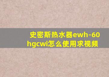 史密斯热水器ewh-60hgcwi怎么使用求视频