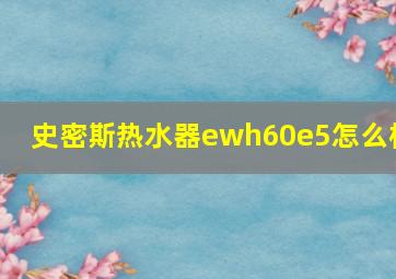 史密斯热水器ewh60e5怎么样