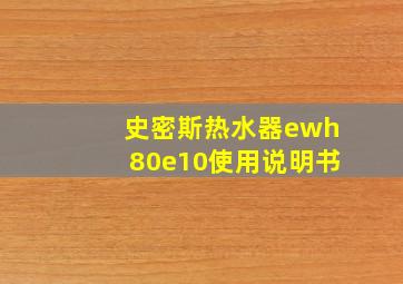 史密斯热水器ewh80e10使用说明书