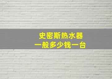 史密斯热水器一般多少钱一台