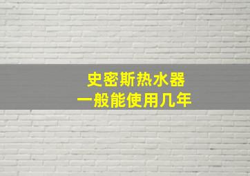 史密斯热水器一般能使用几年