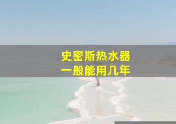 史密斯热水器一般能用几年