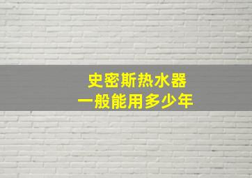 史密斯热水器一般能用多少年