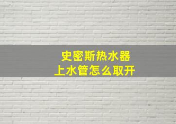 史密斯热水器上水管怎么取开