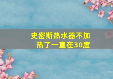 史密斯热水器不加热了一直在30度