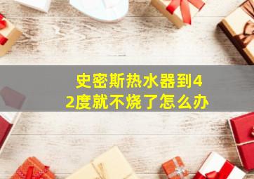 史密斯热水器到42度就不烧了怎么办