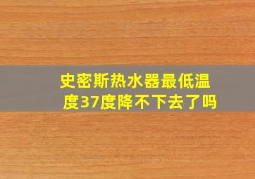 史密斯热水器最低温度37度降不下去了吗