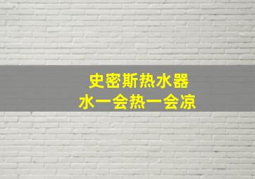 史密斯热水器水一会热一会凉