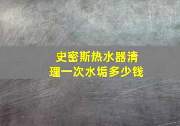 史密斯热水器清理一次水垢多少钱