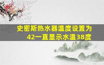 史密斯热水器温度设置为42一直显示水温38度