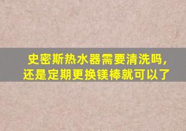 史密斯热水器需要清洗吗,还是定期更换镁棒就可以了