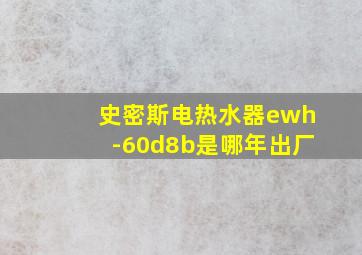 史密斯电热水器ewh-60d8b是哪年出厂