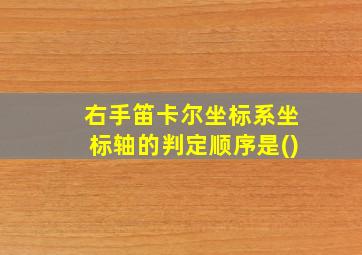 右手笛卡尔坐标系坐标轴的判定顺序是()