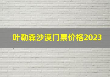 叶勒森沙漠门票价格2023