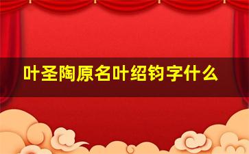 叶圣陶原名叶绍钧字什么