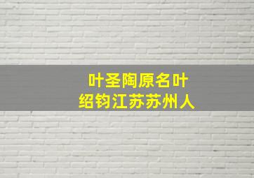 叶圣陶原名叶绍钧江苏苏州人