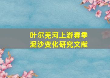 叶尔羌河上游春季泥沙变化研究文献