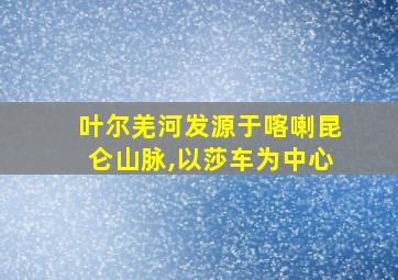 叶尔羌河发源于喀喇昆仑山脉,以莎车为中心