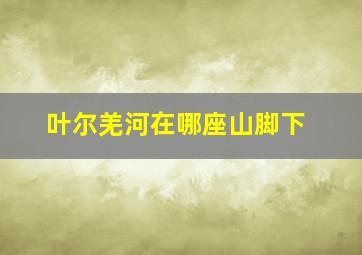 叶尔羌河在哪座山脚下