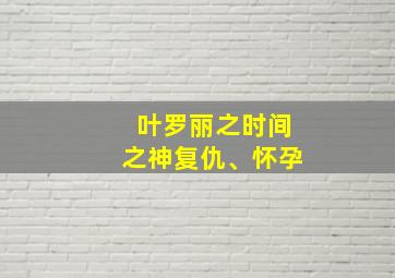 叶罗丽之时间之神复仇、怀孕