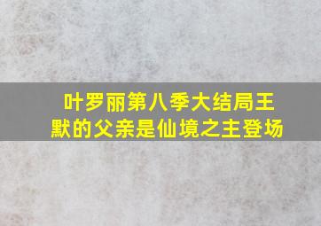 叶罗丽第八季大结局王默的父亲是仙境之主登场