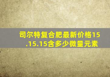 司尔特复合肥最新价格15.15.15含多少微量元素