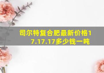 司尔特复合肥最新价格17.17.17多少钱一吨