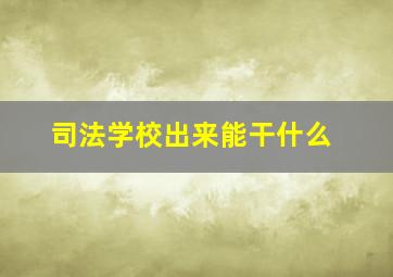 司法学校出来能干什么