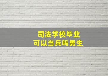 司法学校毕业可以当兵吗男生