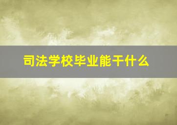 司法学校毕业能干什么