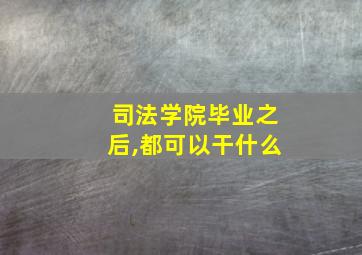 司法学院毕业之后,都可以干什么