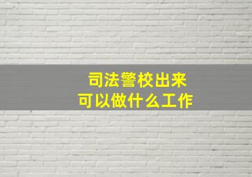 司法警校出来可以做什么工作