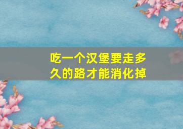 吃一个汉堡要走多久的路才能消化掉