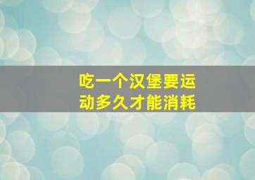 吃一个汉堡要运动多久才能消耗