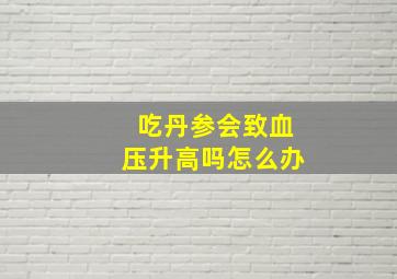 吃丹参会致血压升高吗怎么办