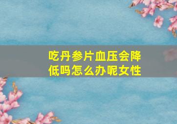 吃丹参片血压会降低吗怎么办呢女性