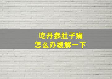 吃丹参肚子痛怎么办缓解一下