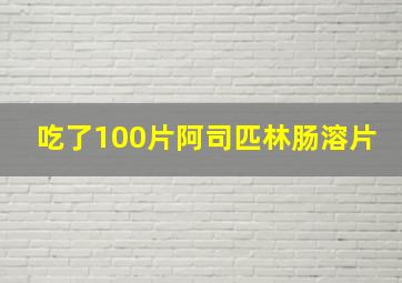 吃了100片阿司匹林肠溶片