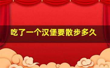 吃了一个汉堡要散步多久