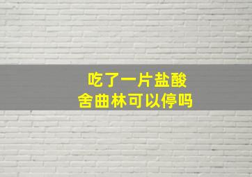 吃了一片盐酸舍曲林可以停吗