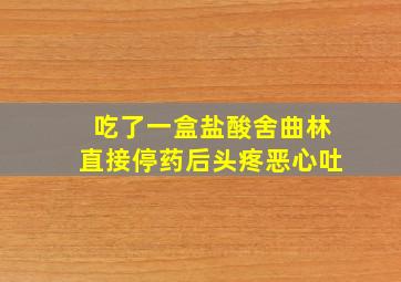 吃了一盒盐酸舍曲林直接停药后头疼恶心吐