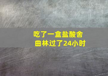 吃了一盒盐酸舍曲林过了24小时